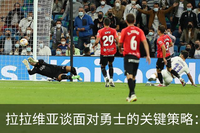 拉拉维亚谈面对勇士的关键策略：替补角色、防守强度与三分能力